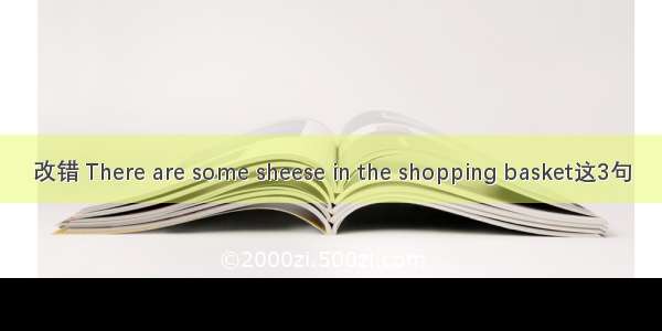 改错 There are some sheese in the shopping basket这3句