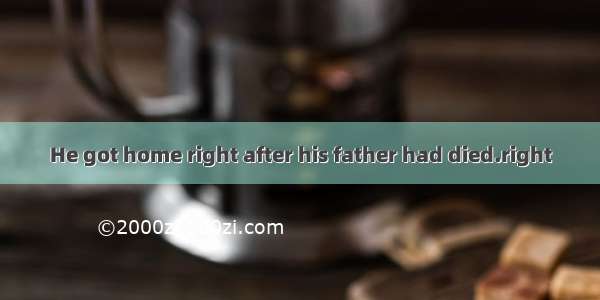 He got home right after his father had died.right
