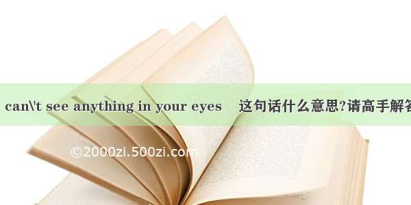 I can\'t see anything in your eyes    这句话什么意思?请高手解答