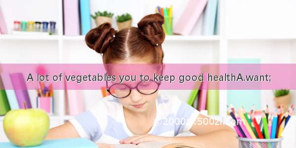 A lot of vegetables you to keep good healthA.want;