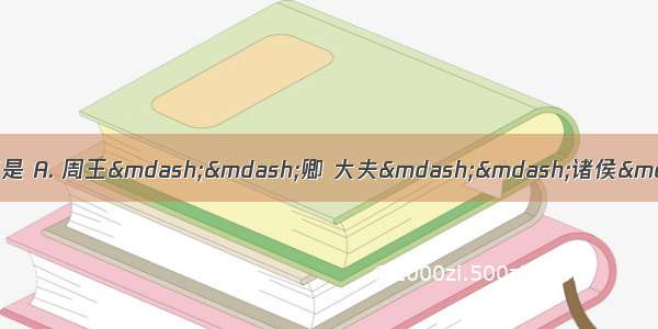 西周贵族的等级制从高到低排列顺序是 A. 周王——卿 大夫——诸侯——士B. 周王—