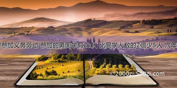 六年级同学参加义务劳动 参加的男同学有23人 比同学人数的2倍少5人.六年级共有多少