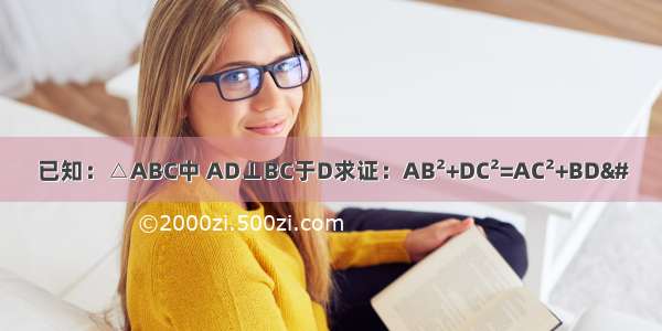 已知：△ABC中 AD⊥BC于D求证：AB²+DC²=AC²+BD&#