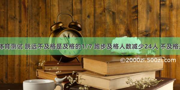 六年级同学体育测试 跳远不及格是及格的1/7 跑步及格人数减少24人 不及格是及格的1/5