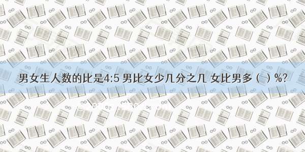 男女生人数的比是4:5 男比女少几分之几 女比男多（）%?