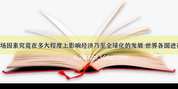 （24分）市场因素究竟在多大程度上影响经济乃至全球化的发展 世界各国进行了各种探索