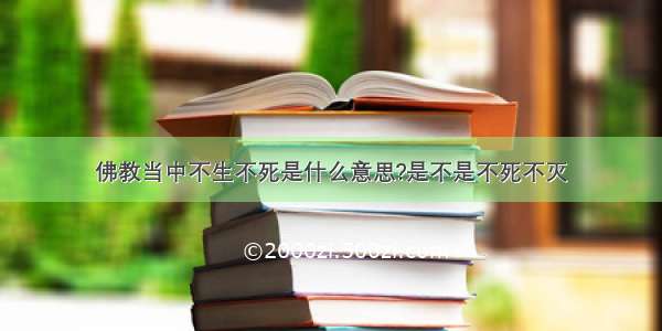 佛教当中不生不死是什么意思?是不是不死不灭