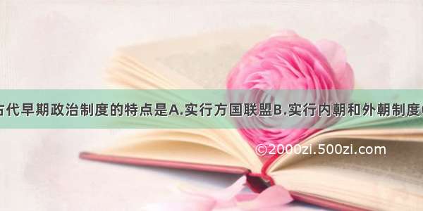 单选题中国古代早期政治制度的特点是A.实行方国联盟B.实行内朝和外朝制度C.受宗法血缘