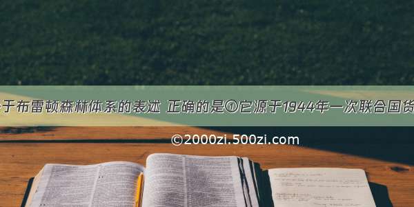 单选题下列关于布雷顿森林体系的表述 正确的是①它源于1944年一次联合国货币金融会议&