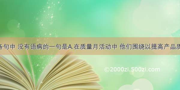 单选题下列各句中 没有语病的一句是A.在质量月活动中 他们围绕以提高产品质量为中心 进