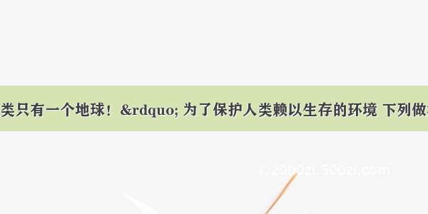 单选题&ldquo;人类只有一个地球！&rdquo; 为了保护人类赖以生存的环境 下列做法中不正确的是A.