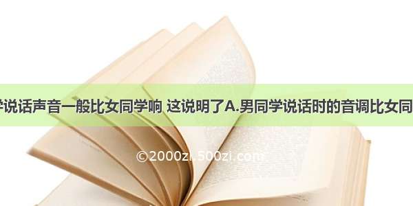 单选题男同学说话声音一般比女同学响 这说明了A.男同学说话时的音调比女同学的高B.男同