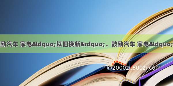 单选题从去年开始国家鼓励汽车 家电&ldquo;以旧换新&rdquo;．鼓励汽车 家电&ldquo;以旧换新&rdquo;政策实