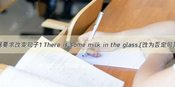 根据要求改变句子1 There is some milk in the glass.(改为否定句）2