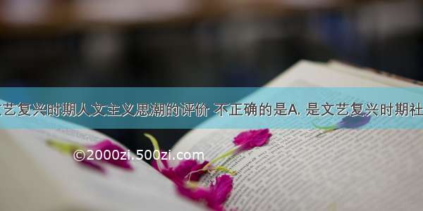 下列关于文艺复兴时期人文主义思潮的评价 不正确的是A. 是文艺复兴时期社会主流思潮