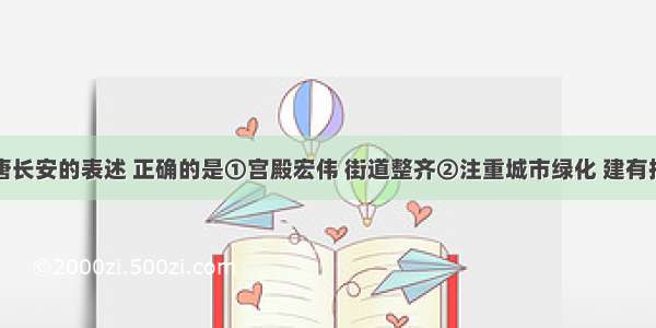 下列关于唐长安的表述 正确的是①宫殿宏伟 街道整齐②注重城市绿化 建有排水设施③