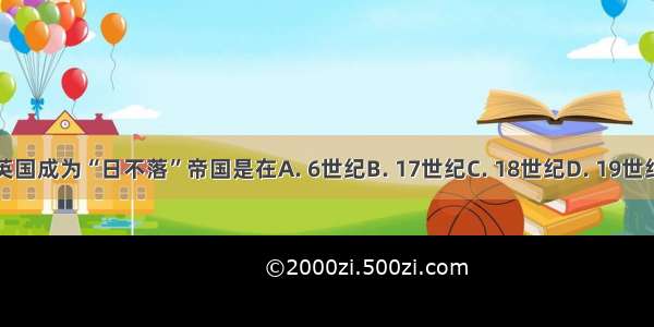 英国成为“日不落”帝国是在A. 6世纪B. 17世纪C. 18世纪D. 19世纪