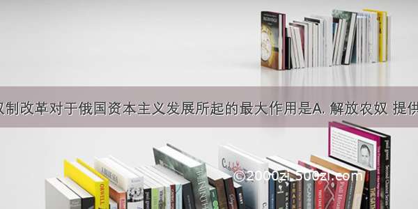 1861年农奴制改革对于俄国资本主义发展所起的最大作用是A. 解放农奴 提供大量劳动力