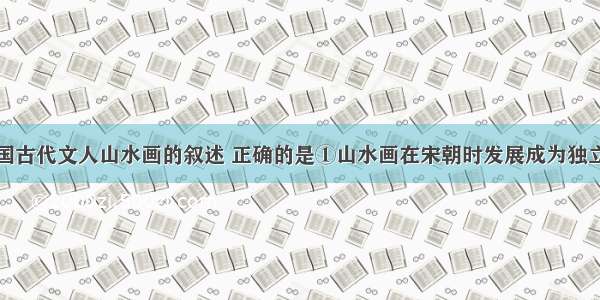 下列有关我国古代文人山水画的叙述 正确的是①山水画在宋朝时发展成为独立的画种②北