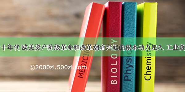 19世纪六七十年代 欧美资产阶级革命和改革潮流兴起的根本动力是A. 工业资本主义有了