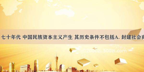 19世纪六 七十年代 中国民族资本主义产生 其历史条件不包括A. 封建社会商品经济的