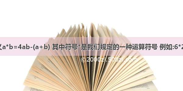 若我们定义a*b=4ab-(a+b) 其中符号*是我们规定的一种运算符号 例如:6*2=4X6X2-