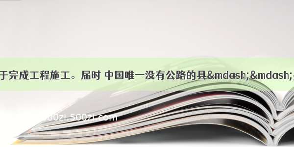 墨脱公路工程将于完成工程施工。届时 中国唯一没有公路的县——墨脱县将实现公