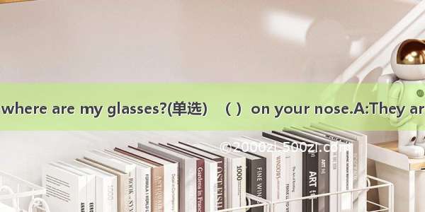 where are my glasses?(单选）（ ）on your nose.A:They ar