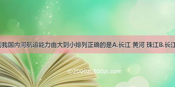 单选题下列我国内河航运能力由大到小排列正确的是A.长江 黄河 珠江B.长江 淮河 珠江