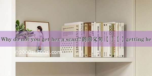 Why do not you get her a scarf?的同义句 【】【】getting he