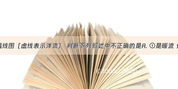 读海水等温线图（虚线表示洋流） 判断下列叙述中不正确的是A. ①是暖流 位于北半球