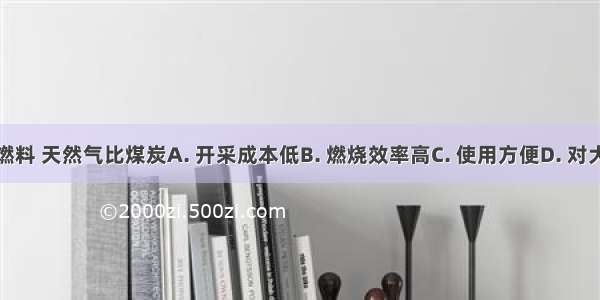 作为城市的燃料 天然气比煤炭A. 开采成本低B. 燃烧效率高C. 使用方便D. 对大气污染严重