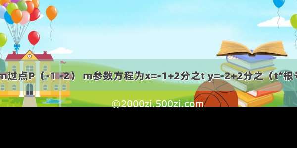 已知直线m过点P（-1 -2） m参数方程为x=-1+2分之t y=-2+2分之（t*根号3） 曲线