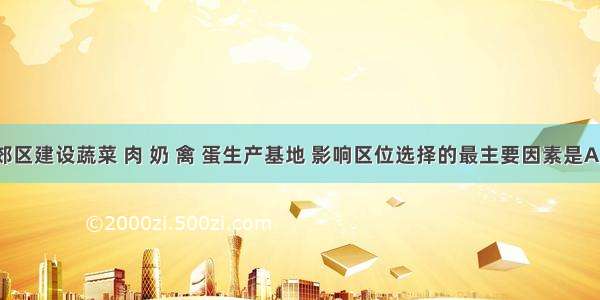 杭州市郊区建设蔬菜 肉 奶 禽 蛋生产基地 影响区位选择的最主要因素是A. 气候条