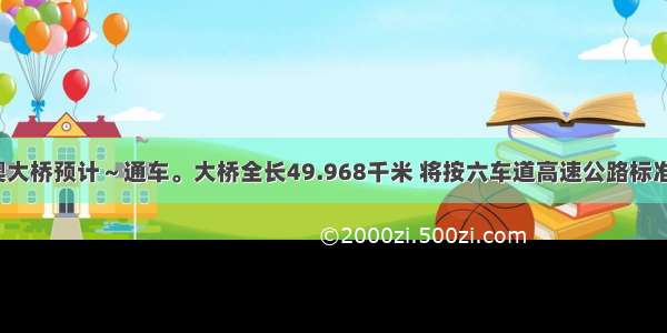 港珠澳大桥预计～通车。大桥全长49.968千米 将按六车道高速公路标准建设。