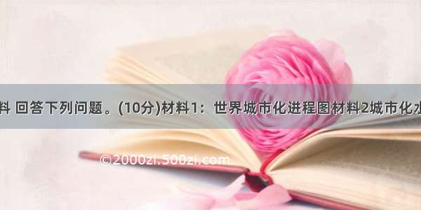 阅读下述材料 回答下列问题。(10分)材料1：世界城市化进程图材料2城市化水平与经济发