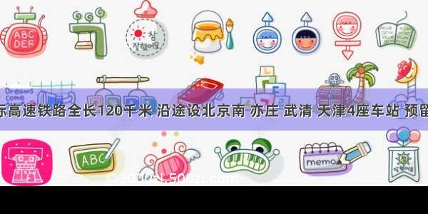 京津城际高速铁路全长120千米 沿途设北京南 亦庄 武清 天津4座车站 预留永久站 