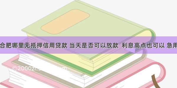 合肥哪里无抵押信用贷款 当天是否可以放款  利息高点也可以 急用