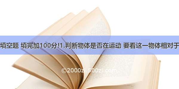 填空题 填完加100分!1.判断物体是否在运动 要看这一物体相对于