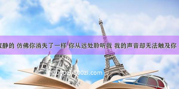 我喜欢你是寂静的 仿佛你消失了一样 你从远处聆听我 我的声音却无法触及你 &rdquo;句话