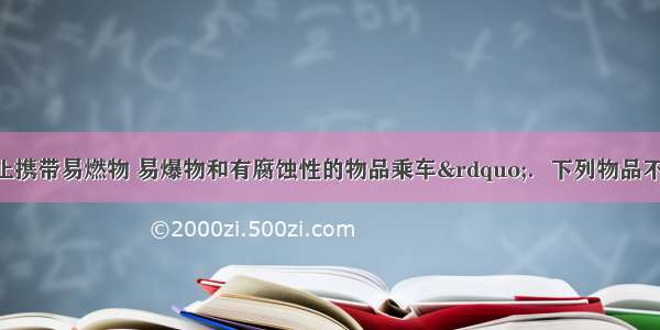 单选题“禁止携带易燃物 易爆物和有腐蚀性的物品乘车”．下列物品不能带上车的是A.牙