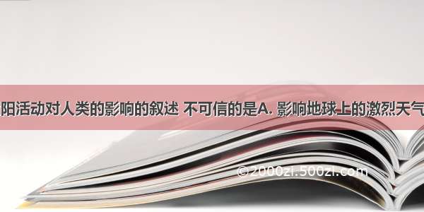 以下有关太阳活动对人类的影响的叙述 不可信的是A. 影响地球上的激烈天气现象出现的