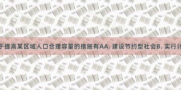 下列有利于提高某区域人口合理容量的措施有AA. 建设节约型社会B. 实行计划生育C. 