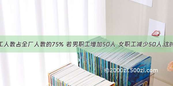 某工厂女职工人数占全厂人数的75% 若男职工增加50人 女职工减少50人.这时女职工人数