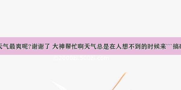 什么时候天气最爽呢?谢谢了 大神帮忙啊天气总是在人想不到的时候来```搞破坏```我知