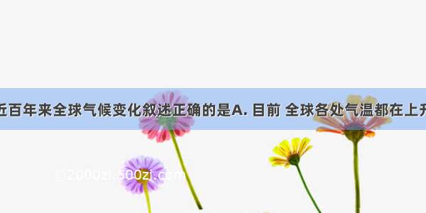 下列关于近百年来全球气候变化叙述正确的是A. 目前 全球各处气温都在上升B. 空气中