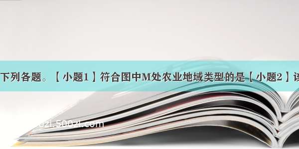 读下图 回答下列各题。【小题1】符合图中M处农业地域类型的是【小题2】该农业地域类