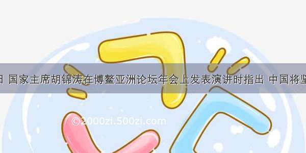 4月15日 国家主席胡锦涛在博鳌亚洲论坛年会上发表演讲时指出 中国将坚定不移
