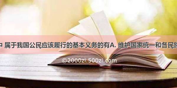 下列选项中 属于我国公民应该履行的基本义务的有A. 维护国家统一和各民族团结B. 参