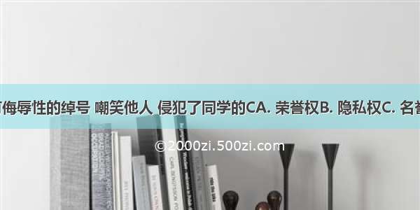 给同学起带有侮辱性的绰号 嘲笑他人 侵犯了同学的CA. 荣誉权B. 隐私权C. 名誉权D. 姓名权